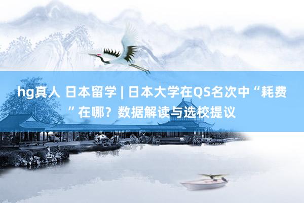 hg真人 日本留学 | 日本大学在QS名次中“耗费”在哪？数据解读与选校提议