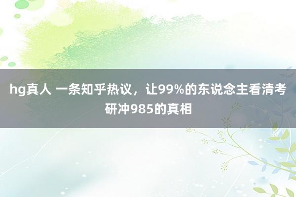 hg真人 一条知乎热议，让99%的东说念主看清考研冲985的真相