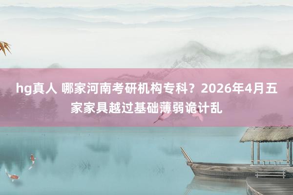 hg真人 哪家河南考研机构专科？2026年4月五家家具越过基础薄弱诡计乱