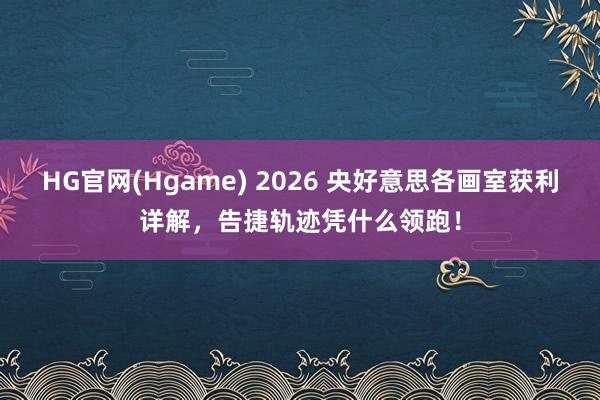 HG官网(Hgame) 2026 央好意思各画室获利详解，告捷轨迹凭什么领跑！
