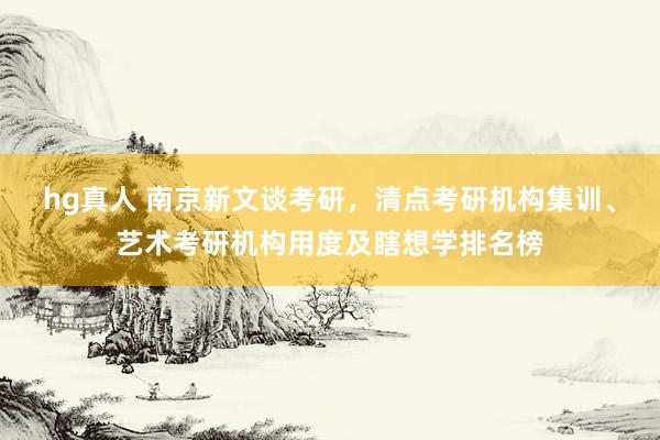 hg真人 南京新文谈考研，清点考研机构集训、艺术考研机构用度及瞎想学排名榜