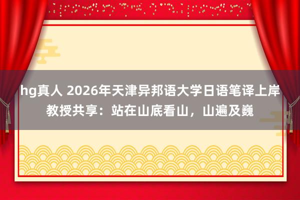 hg真人 2026年天津异邦语大学日语笔译上岸教授共享：站在山底看山，山遍及巍