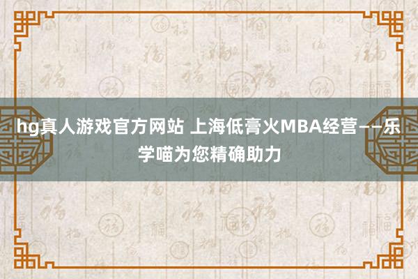 hg真人游戏官方网站 上海低膏火MBA经营——乐学喵为您精确助力
