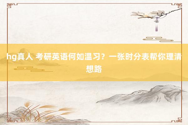 hg真人 考研英语何如温习？一张时分表帮你理清想路