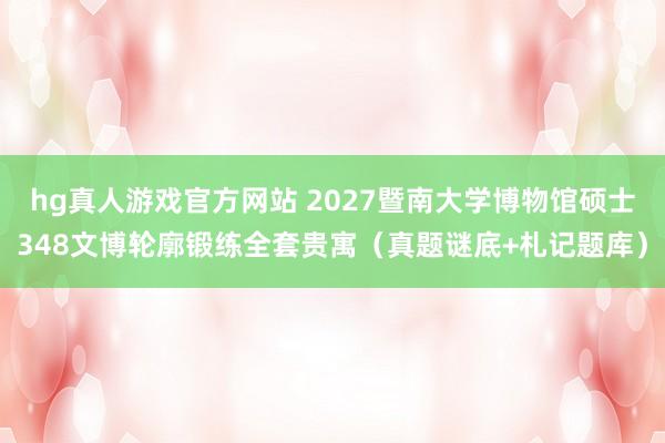 hg真人游戏官方网站 2027暨南大学博物馆硕士348文博轮廓锻练全套贵寓（真题谜底+札记题库）
