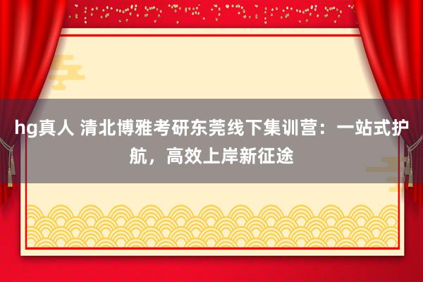 hg真人 清北博雅考研东莞线下集训营：一站式护航，高效上岸新征途