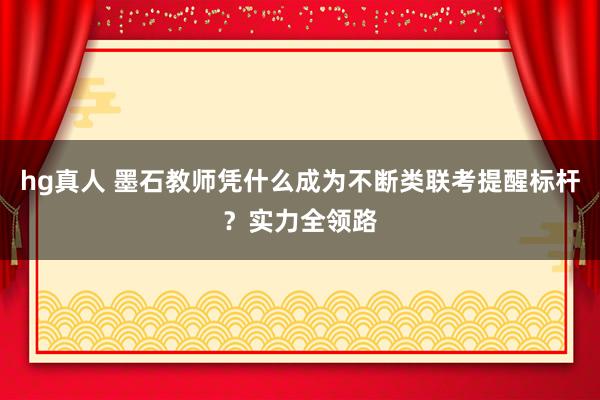 hg真人 墨石教师凭什么成为不断类联考提醒标杆？实力全领路