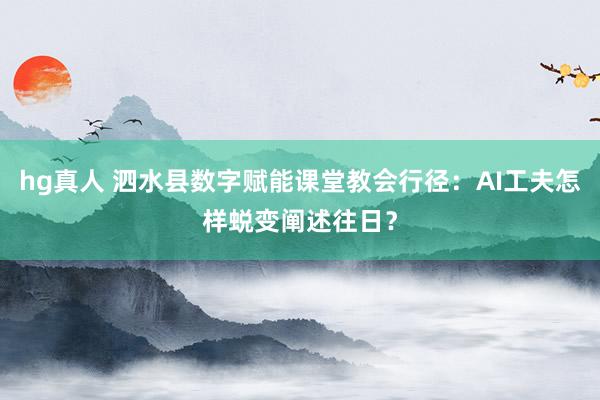 hg真人 泗水县数字赋能课堂教会行径：AI工夫怎样蜕变阐述往日？