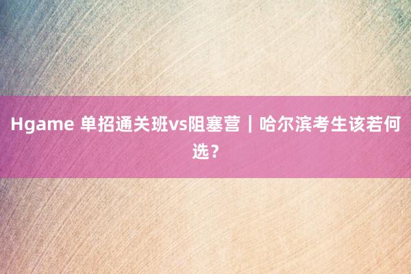 Hgame 单招通关班vs阻塞营｜哈尔滨考生该若何选？
