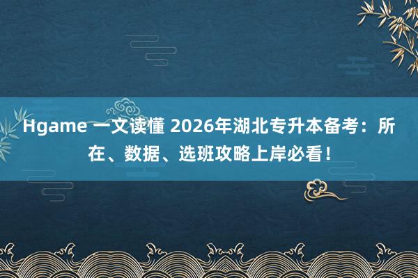Hgame 一文读懂 2026年湖北专升本备考：所在、数据、选班攻略上岸必看！