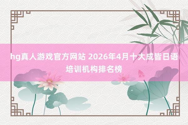 hg真人游戏官方网站 2026年4月十大成皆日语培训机构排名榜