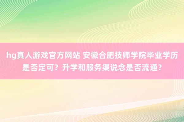 hg真人游戏官方网站 安徽合肥技师学院毕业学历是否定可？升学和服务渠说念是否流通？