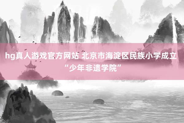 hg真人游戏官方网站 北京市海淀区民族小学成立 “少年非遗学院”