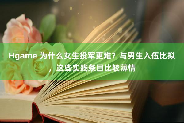 Hgame 为什么女生投军更难？与男生入伍比拟，这些实践条目比较薄情