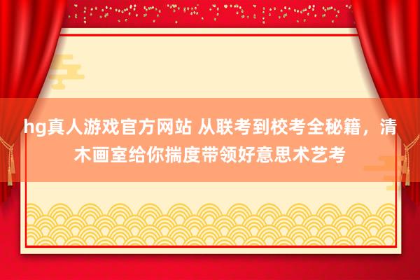 hg真人游戏官方网站 从联考到校考全秘籍，清木画室给你揣度带领好意思术艺考