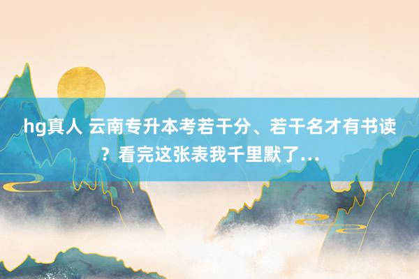 hg真人 云南专升本考若干分、若干名才有书读？看完这张表我千里默了…