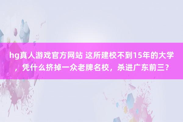 hg真人游戏官方网站 这所建校不到15年的大学，凭什么挤掉一众老牌名校，杀进广东前三？