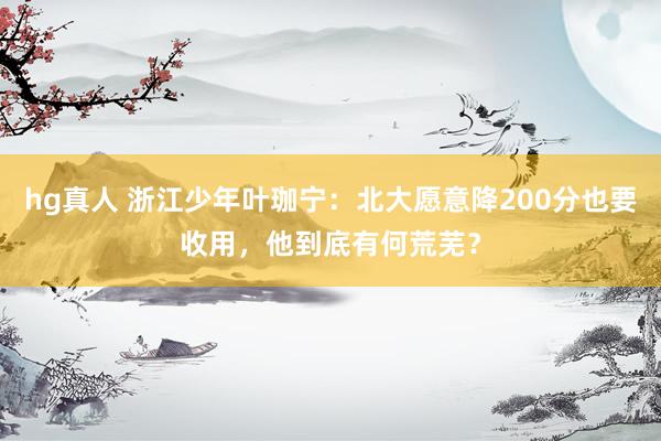 hg真人 浙江少年叶珈宁：北大愿意降200分也要收用，他到底有何荒芜？