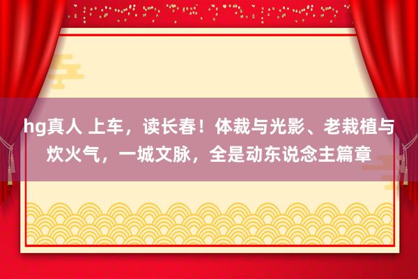 hg真人 上车，读长春！体裁与光影、老栽植与炊火气，一城文脉，<a href=