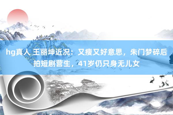 hg真人 王丽坤近况：又瘦又好意思，朱门梦碎后拍短剧营生，41岁仍只身无儿女