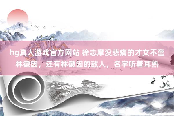 hg真人游戏官方网站 徐志摩没悲痛的才女不啻林徽因，还有林徽因的敌人，名字听着耳熟