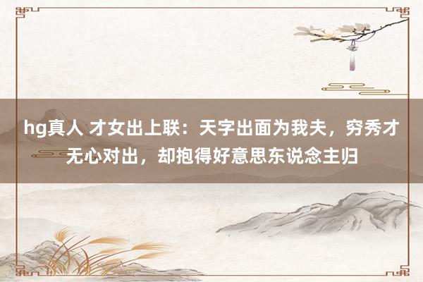 hg真人 才女出上联：天字出面为我夫，穷秀才无心对出，却抱得好意思东说念主归