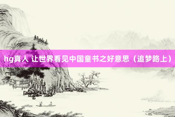 hg真人 让世界看见中国童书之好意思（追梦路上）