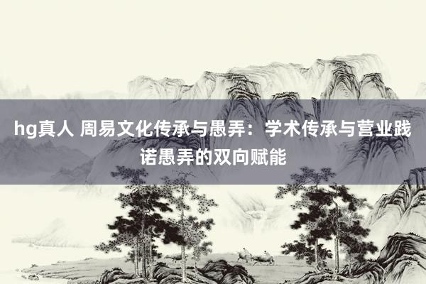 hg真人 周易文化传承与愚弄：学术传承与营业践诺愚弄的双向赋能