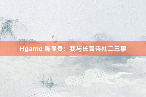 Hgame 陈显贵：我与长青诗社二三事