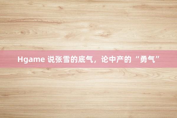 Hgame 说张雪的底气，论中产的 “勇气”