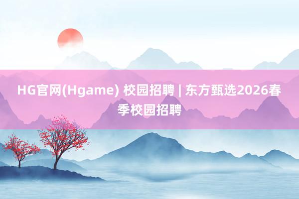 HG官网(Hgame) 校园招聘 | 东方甄选2026春季校园招聘