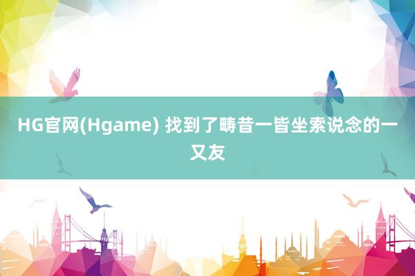 HG官网(Hgame) 找到了畴昔一皆坐索说念的一又友