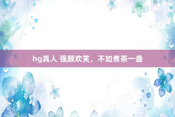 hg真人 强颜欢笑，不如煮茶一盏