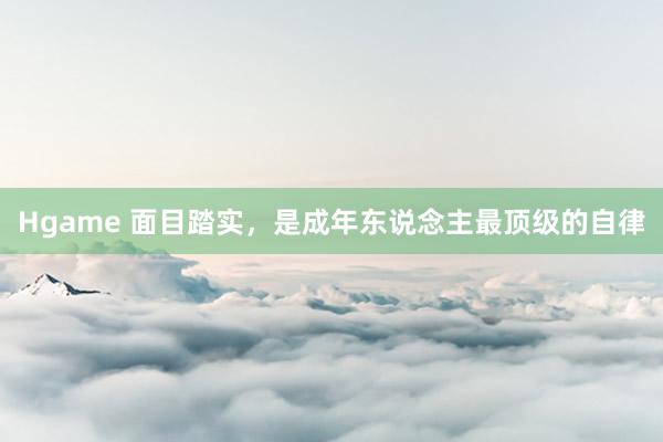 Hgame 面目踏实，是成年东说念主最顶级的自律
