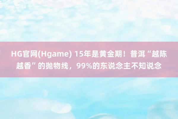 HG官网(Hgame) 15年是黄金期！普洱“越陈越香”的抛物线，99%的东说念主不知说念