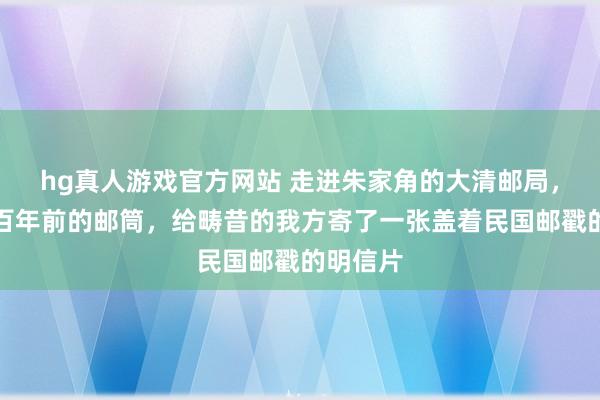 hg真人游戏官方网站 走进朱家角的大清邮局，摸了摸百年前的邮筒，给畴昔的我方寄了一张盖着民国邮戳的明信片