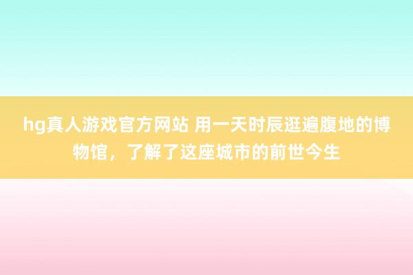 hg真人游戏官方网站 用一天时辰逛遍腹地的博物馆，了解了这座城市的前世今生