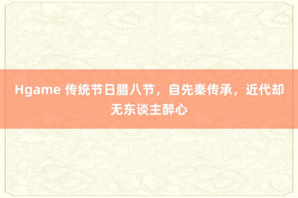Hgame 传统节日腊八节，自先秦传承，近代却无东谈主醉心