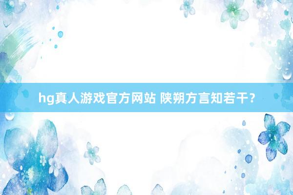 hg真人游戏官方网站 陕朔方言知若干？