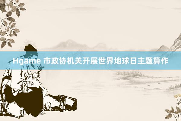 Hgame 市政协机关开展世界地球日主题算作