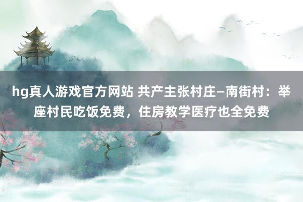 hg真人游戏官方网站 共产主张村庄—南街村：举座村民吃饭免费，住房教学医疗也全免费