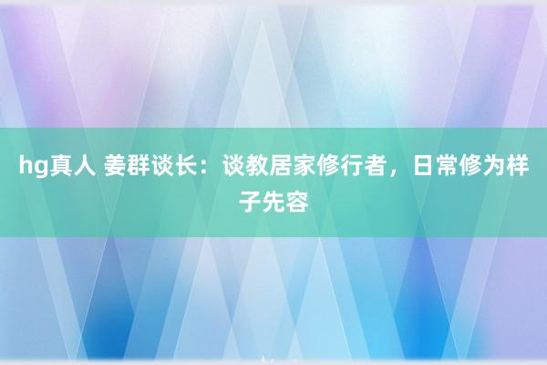 hg真人 姜群谈长：谈教居家修行者，日常修为样子先容