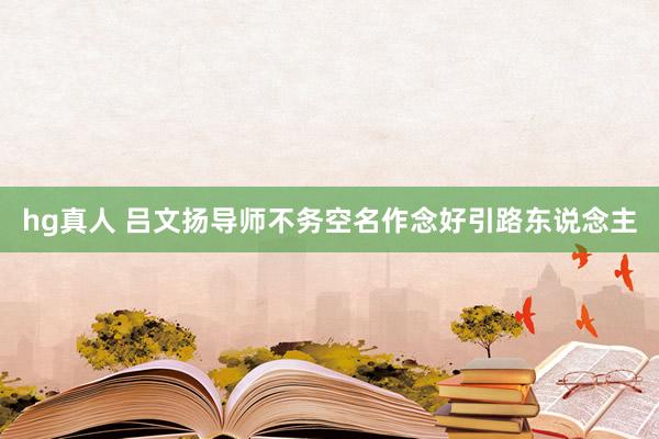 hg真人 吕文扬导师不务空名作念好引路东说念主