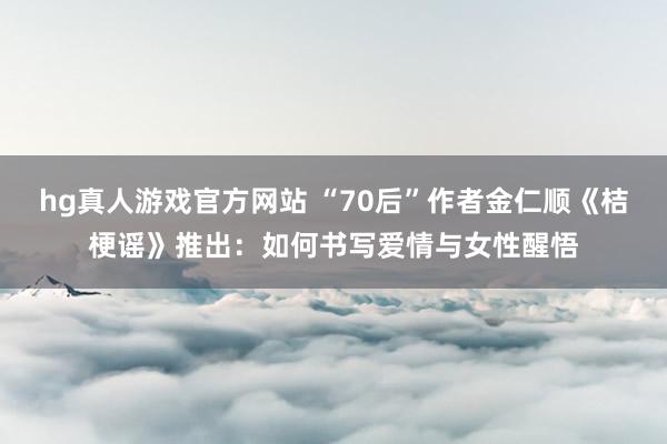 hg真人游戏官方网站 “70后”作者金仁顺《桔梗谣》推出：如何书写爱情与女性醒悟