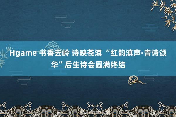 Hgame 书香云岭 诗映苍洱 “红韵滇声·青诗颂华”后生诗会圆满终结