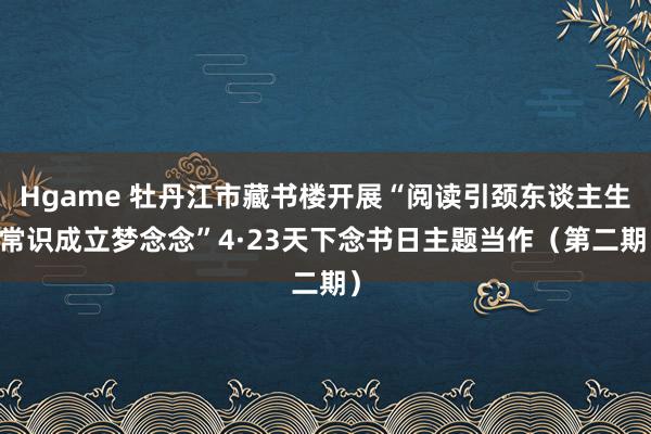 Hgame 牡丹江市藏书楼开展“阅读引颈东谈主生 常识成立梦念念”4·23天下念书日主题当作（第二期）