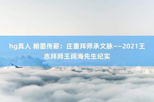 hg真人 翰墨传薪：庄重拜师承文脉——2021王志拜师王阔海先生纪实