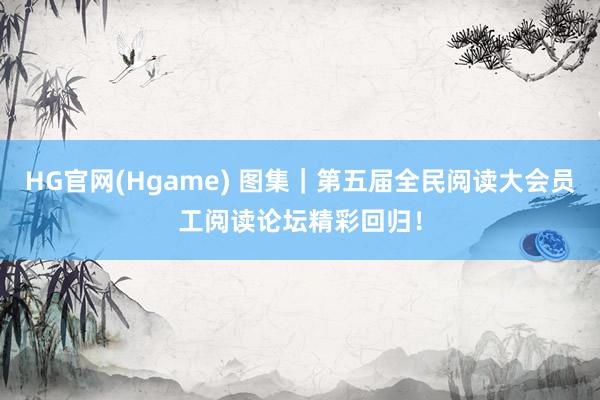 HG官网(Hgame) 图集｜第五届全民阅读大会员工阅读论坛精彩回归！