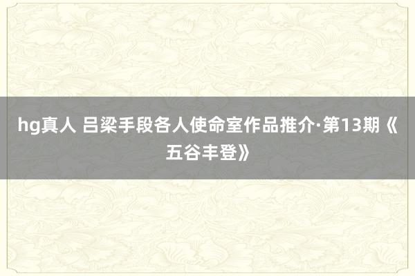 hg真人 吕梁手段各人使命室作品推介·第13期《五谷丰登》