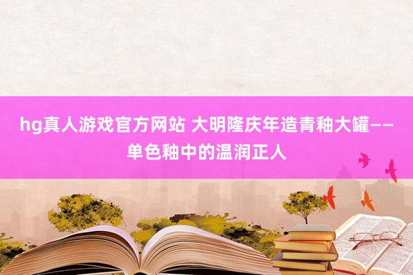 hg真人游戏官方网站 大明隆庆年造青釉大罐——单色釉中的温润正人